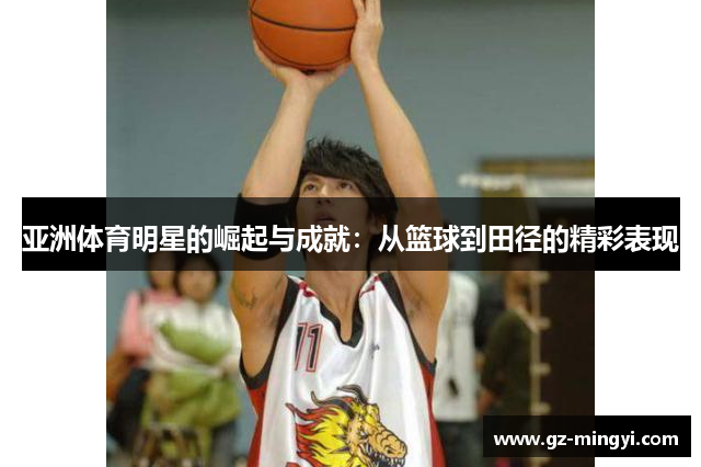 亚洲体育明星的崛起与成就:从篮球到田径的精彩表现 亚洲体育明星的崛起与成就:从篮球到田径的精彩表现