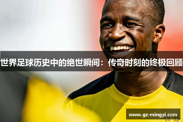 世界足球历史中的绝世瞬间:传奇时刻的终极回顾 世界足球历史中的绝世瞬间:传奇时刻的终极回顾