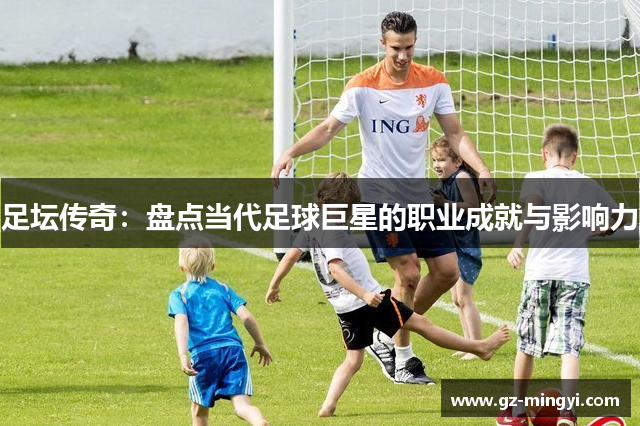 足坛传奇:盘点当代足球巨星的职业成就与影响力 足坛传奇:盘点当代足球巨星的职业成就与影响力