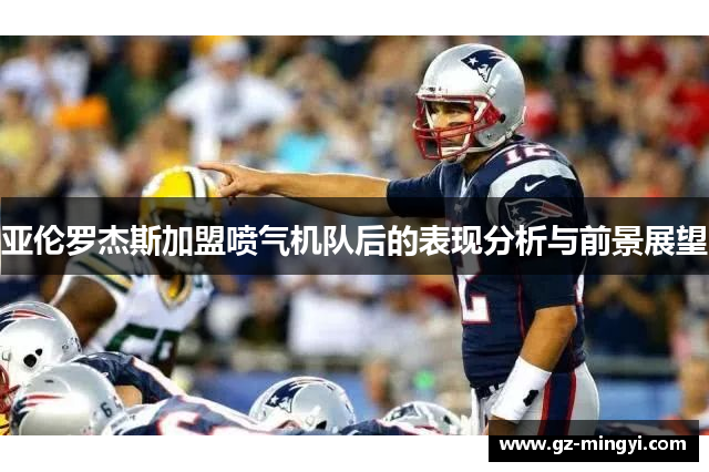 亚伦罗杰斯加盟喷气机队后的表现分析与前景展望 亚伦罗杰斯加盟喷气机队后的表现分析与前景展望