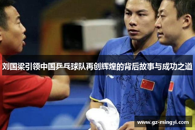 刘国梁引领中国乒乓球队再创辉煌的背后故事与成功之道