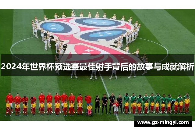 2024年世界杯预选赛最佳射手背后的故事与成就解析
