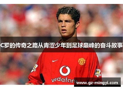 C罗的传奇之路从青涩少年到足球巅峰的奋斗故事 C罗的传奇之路从青涩少年到足球巅峰的奋斗故事