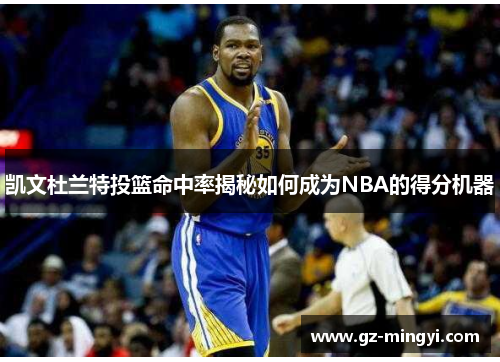 凯文杜兰特投篮命中率揭秘如何成为NBA的得分机器 凯文杜兰特投篮命中率揭秘如何成为NBA的得分机器