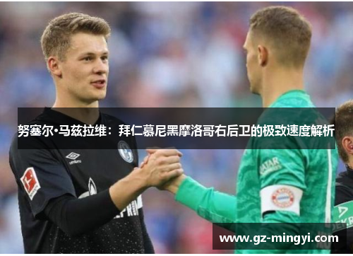 努塞尔·马兹拉维:拜仁慕尼黑摩洛哥右后卫的极致速度解析 努塞尔·马兹拉维:拜仁慕尼黑摩洛哥右后卫的极致速度解析