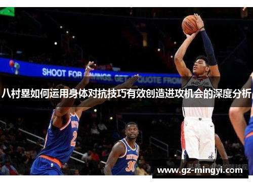 八村塁如何运用身体对抗技巧有效创造进攻机会的深度分析 八村塁如何运用身体对抗技巧有效创造进攻机会的深度分析