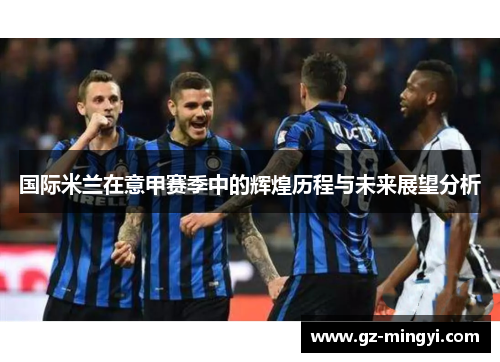 国际米兰在意甲赛季中的辉煌历程与未来展望分析 国际米兰在意甲赛季中的辉煌历程与未来展望分析