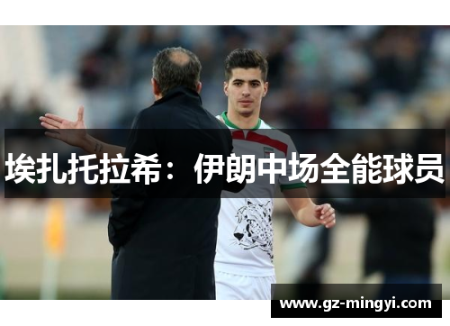 埃扎托拉希:伊朗中场全能球员 埃扎托拉希:伊朗中场全能球员