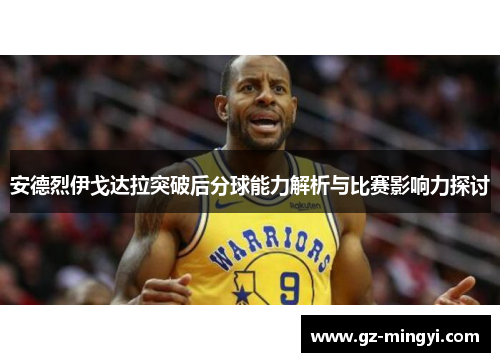 安德烈伊戈达拉突破后分球能力解析与比赛影响力探讨 安德烈伊戈达拉突破后分球能力解析与比赛影响力探讨