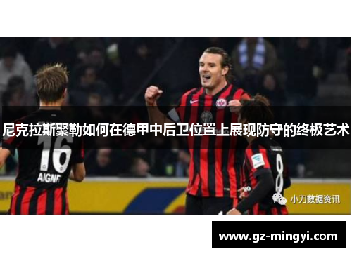 尼克拉斯聚勒如何在德甲中后卫位置上展现防守的终极艺术 尼克拉斯聚勒如何在德甲中后卫位置上展现防守的终极艺术