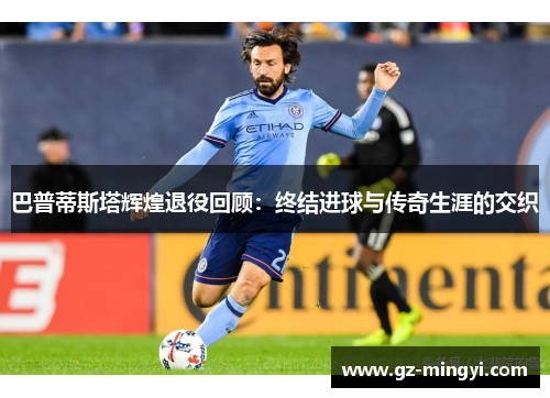 巴普蒂斯塔辉煌退役回顾:终结进球与传奇生涯的交织 巴普蒂斯塔辉煌退役回顾:终结进球与传奇生涯的交织