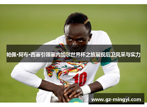 帕佩·阿布·西塞引领塞内加尔世界杯之旅展现后卫风采与实力 帕佩·阿布·西塞引领塞内加尔世界杯之旅展现后卫风采与实力