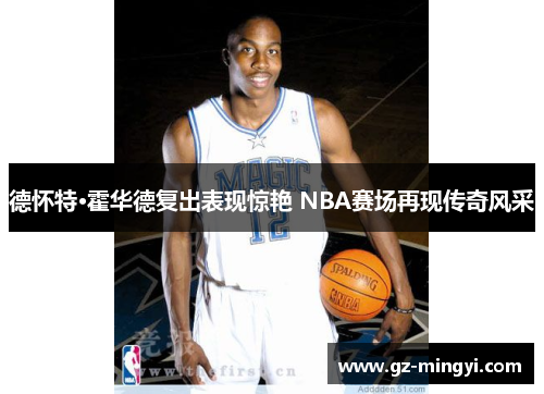 德怀特·霍华德复出表现惊艳 NBA赛场再现传奇风采 德怀特·霍华德复出表现惊艳 NBA赛场再现传奇风采