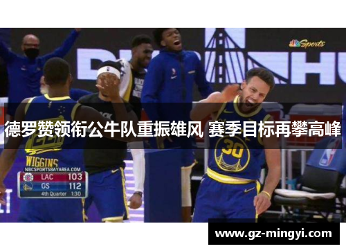 德罗赞领衔公牛队重振雄风 赛季目标再攀高峰 德罗赞领衔公牛队重振雄风 赛季目标再攀高峰