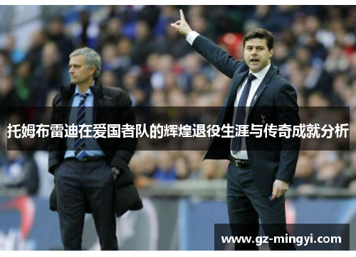 托姆布雷迪在爱国者队的辉煌退役生涯与传奇成就分析 托姆布雷迪在爱国者队的辉煌退役生涯与传奇成就分析