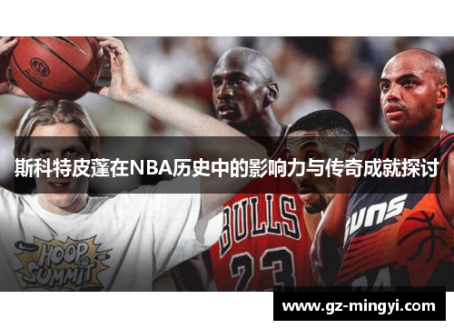 斯科特皮蓬在NBA历史中的影响力与传奇成就探讨 斯科特皮蓬在NBA历史中的影响力与传奇成就探讨