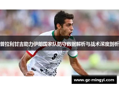 普拉利甘吉助力伊朗国家队防守数据解析与战术深度剖析 普拉利甘吉助力伊朗国家队防守数据解析与战术深度剖析