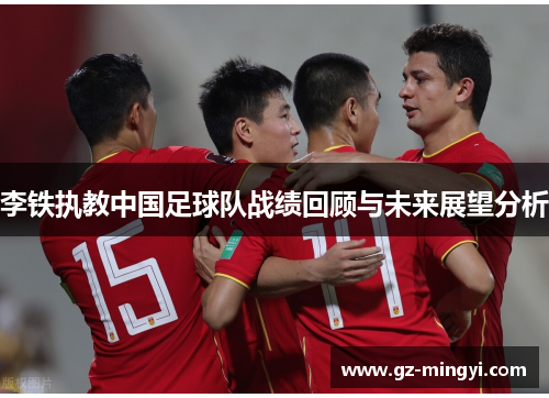 李铁执教中国足球队战绩回顾与未来展望分析 李铁执教中国足球队战绩回顾与未来展望分析