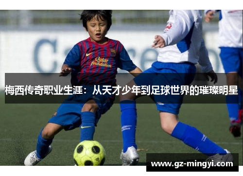 梅西传奇职业生涯:从天才少年到足球世界的璀璨明星 梅西传奇职业生涯:从天才少年到足球世界的璀璨明星