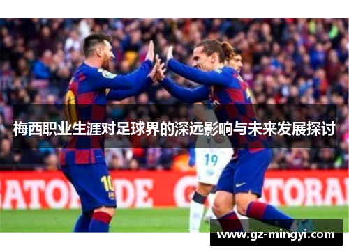 梅西职业生涯对足球界的深远影响与未来发展探讨 梅西职业生涯对足球界的深远影响与未来发展探讨