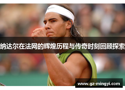 纳达尔在法网的辉煌历程与传奇时刻回顾探索 纳达尔在法网的辉煌历程与传奇时刻回顾探索