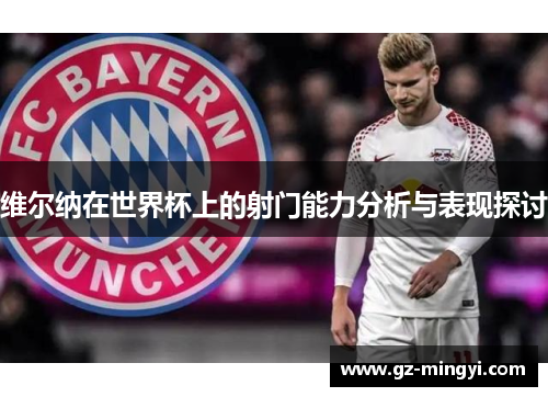 维尔纳在世界杯上的射门能力分析与表现探讨 维尔纳在世界杯上的射门能力分析与表现探讨