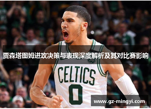 贾森塔图姆进攻决策与表现深度解析及其对比赛影响 贾森塔图姆进攻决策与表现深度解析及其对比赛影响
