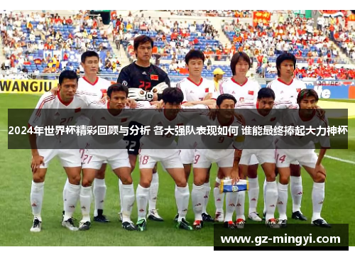 2024年世界杯精彩回顾与分析 各大强队表现如何 谁能最终捧起大力神杯 2024年世界杯精彩回顾与分析 各大强队表现如何 谁能最终捧起大力神杯