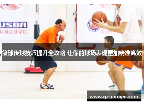篮球传球技巧提升全攻略 让你的球场表现更加精准高效 篮球传球技巧提升全攻略 让你的球场表现更加精准高效
