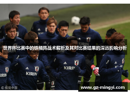 世界杯比赛中的铁桶阵战术解析及其对比赛结果的深远影响分析 世界杯比赛中的铁桶阵战术解析及其对比赛结果的深远影响分析