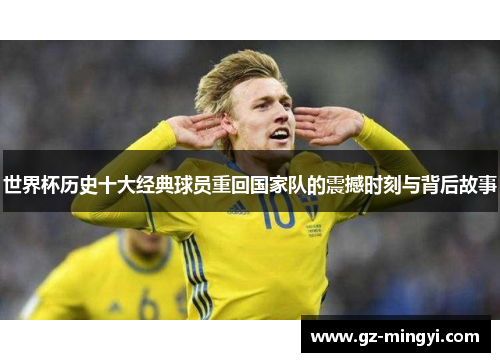 世界杯历史十大经典球员重回国家队的震撼时刻与背后故事 世界杯历史十大经典球员重回国家队的震撼时刻与背后故事