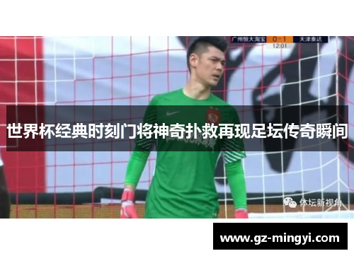 世界杯经典时刻门将神奇扑救再现足坛传奇瞬间 世界杯经典时刻门将神奇扑救再现足坛传奇瞬间