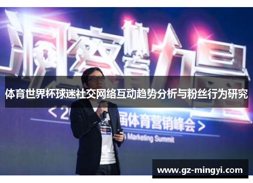 体育世界杯球迷社交网络互动趋势分析与粉丝行为研究 体育世界杯球迷社交网络互动趋势分析与粉丝行为研究