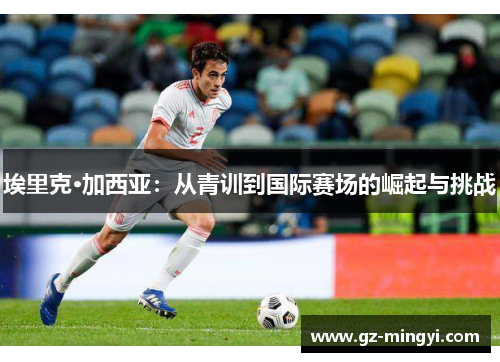 埃里克·加西亚:从青训到国际赛场的崛起与挑战 埃里克·加西亚:从青训到国际赛场的崛起与挑战
