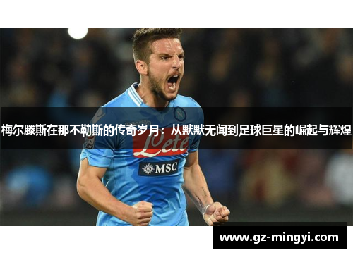 梅尔滕斯在那不勒斯的传奇岁月:从默默无闻到足球巨星的崛起与辉煌 梅尔滕斯在那不勒斯的传奇岁月:从默默无闻到足球巨星的崛起与辉煌