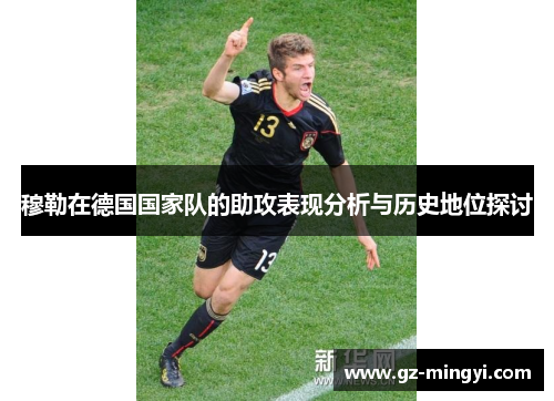 穆勒在德国国家队的助攻表现分析与历史地位探讨 穆勒在德国国家队的助攻表现分析与历史地位探讨