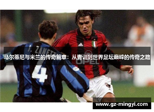 马尔蒂尼与米兰的传奇篇章:从青训到世界足坛巅峰的传奇之路 马尔蒂尼与米兰的传奇篇章:从青训到世界足坛巅峰的传奇之路