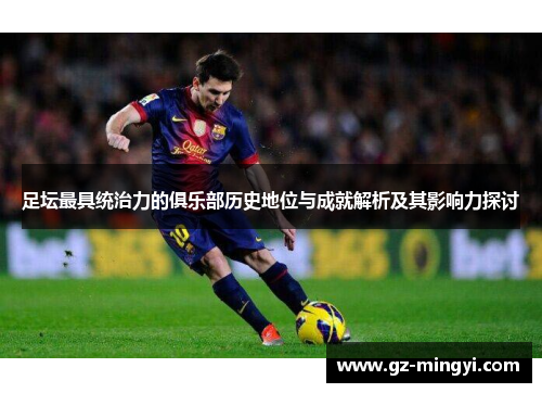 足坛最具统治力的俱乐部历史地位与成就解析及其影响力探讨 足坛最具统治力的俱乐部历史地位与成就解析及其影响力探讨