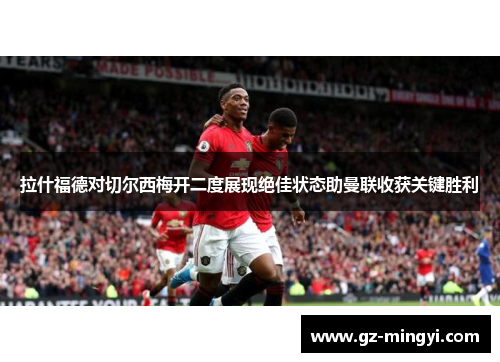 拉什福德对切尔西梅开二度展现绝佳状态助曼联收获关键胜利 拉什福德对切尔西梅开二度展现绝佳状态助曼联收获关键胜利