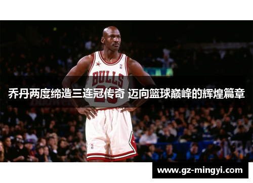 乔丹两度缔造三连冠传奇 迈向篮球巅峰的辉煌篇章 乔丹两度缔造三连冠传奇 迈向篮球巅峰的辉煌篇章