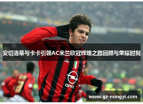 安切洛蒂与卡卡引领AC米兰欧冠辉煌之路回顾与荣耀时刻 安切洛蒂与卡卡引领AC米兰欧冠辉煌之路回顾与荣耀时刻