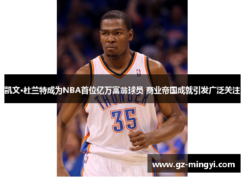 凯文·杜兰特成为NBA首位亿万富翁球员 商业帝国成就引发广泛关注 凯文·杜兰特成为NBA首位亿万富翁球员 商业帝国成就引发广泛关注