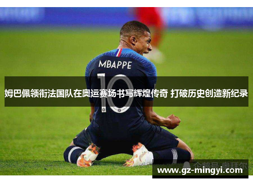姆巴佩领衔法国队在奥运赛场书写辉煌传奇 打破历史创造新纪录 姆巴佩领衔法国队在奥运赛场书写辉煌传奇 打破历史创造新纪录