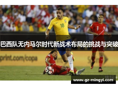 巴西队无内马尔时代新战术布局的挑战与突破 巴西队无内马尔时代新战术布局的挑战与突破