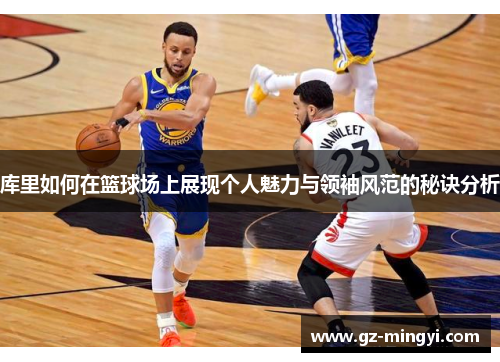 库里如何在篮球场上展现个人魅力与领袖风范的秘诀分析 库里如何在篮球场上展现个人魅力与领袖风范的秘诀分析