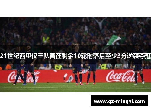 21世纪西甲仅三队曾在剩余10轮时落后至少3分逆袭夺冠 21世纪西甲仅三队曾在剩余10轮时落后至少3分逆袭夺冠