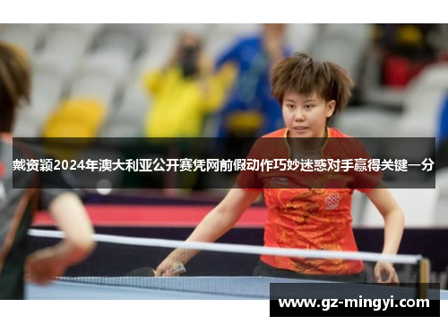 戴资颖2024年澳大利亚公开赛凭网前假动作巧妙迷惑对手赢得关键一分 戴资颖2024年澳大利亚公开赛凭网前假动作巧妙迷惑对手赢得关键一分