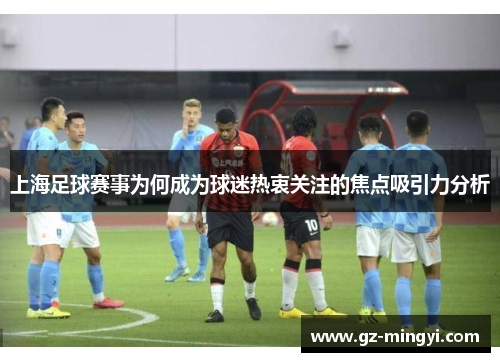 上海足球赛事为何成为球迷热衷关注的焦点吸引力分析 上海足球赛事为何成为球迷热衷关注的焦点吸引力分析