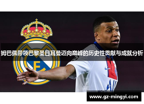 姆巴佩带领巴黎圣日耳曼迈向巅峰的历史性贡献与成就分析 姆巴佩带领巴黎圣日耳曼迈向巅峰的历史性贡献与成就分析