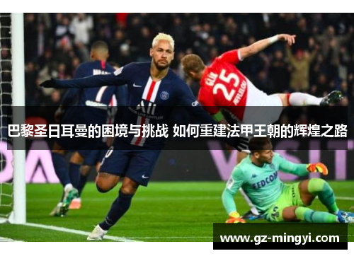 巴黎圣日耳曼的困境与挑战 如何重建法甲王朝的辉煌之路